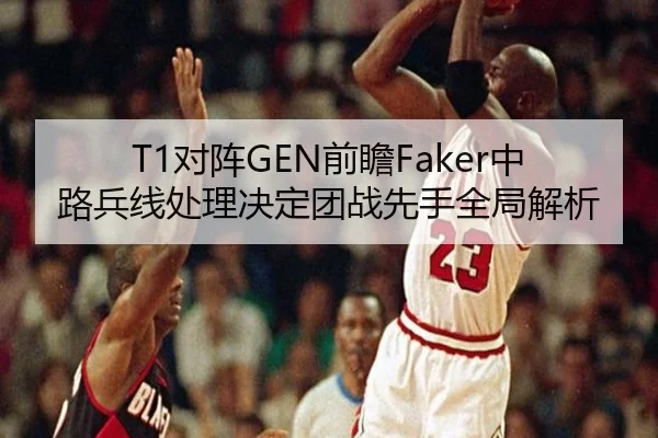 T1对阵GEN前瞻Faker中路兵线处理决定团战先手全局解析（wepoker）