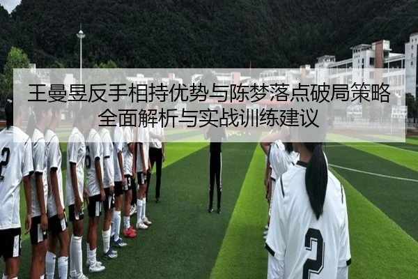 王曼昱反手相持优势与陈梦落点破局策略全面解析与实战训练建议 | wepoker WPK