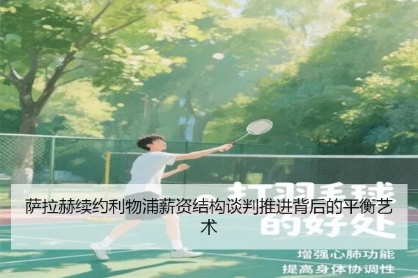 萨拉赫续约利物浦薪资结构谈判推进背后的平衡艺术