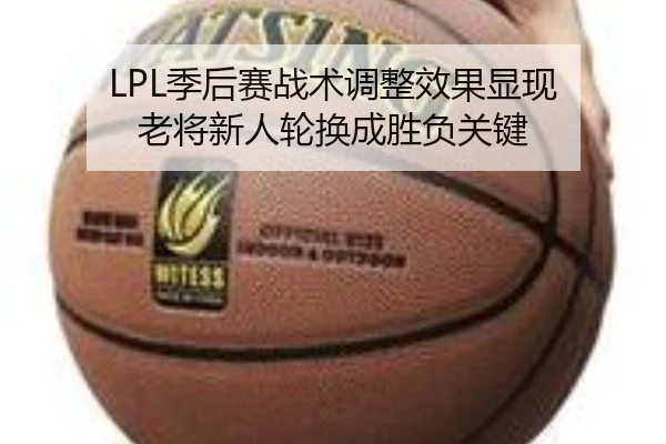 LPL季后赛战术调整效果显现 老将新人轮换成胜负关键